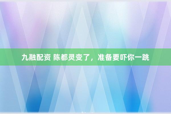 九融配资 陈都灵变了，准备要吓你一跳
