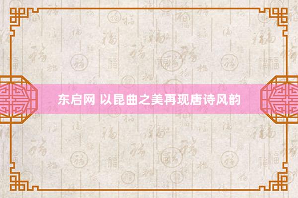 东启网 以昆曲之美再现唐诗风韵