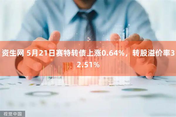 资生网 5月21日赛特转债上涨0.64%，转股溢价率32.51%