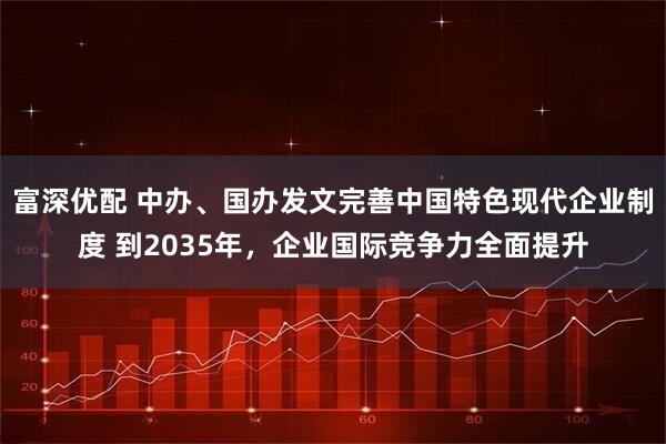 富深优配 中办、国办发文完善中国特色现代企业制度 到2035年，企业国际竞争力全面提升