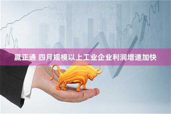 赢正通 四月规模以上工业企业利润增速加快