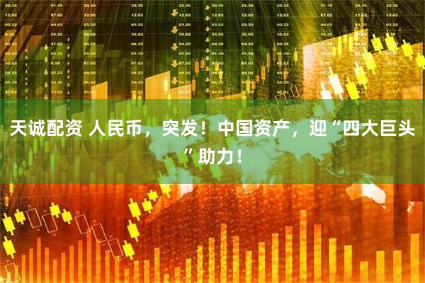 天诚配资 人民币，突发！中国资产，迎“四大巨头”助力！