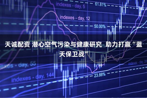 天诚配资 潜心空气污染与健康研究  助力打赢“蓝天保卫战”