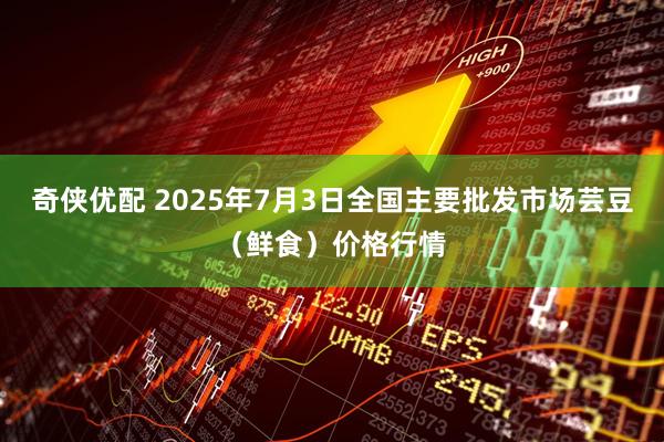 奇侠优配 2025年7月3日全国主要批发市场芸豆（鲜食）价格行情