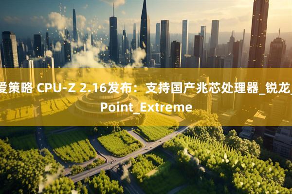 爱策略 CPU-Z 2.16发布：支持国产兆芯处理器_锐龙_Point_Extreme