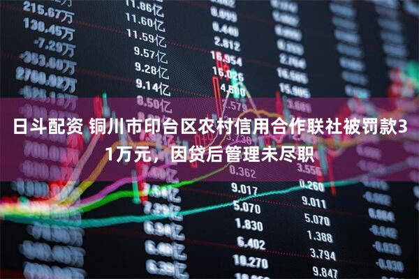 日斗配资 铜川市印台区农村信用合作联社被罚款31万元，因贷后管理未尽职