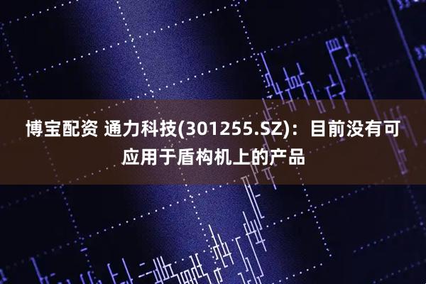 博宝配资 通力科技(301255.SZ)：目前没有可应用于盾构机上的产品