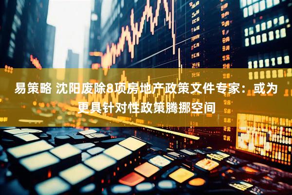 易策略 沈阳废除8项房地产政策文件专家：或为更具针对性政策腾挪空间
