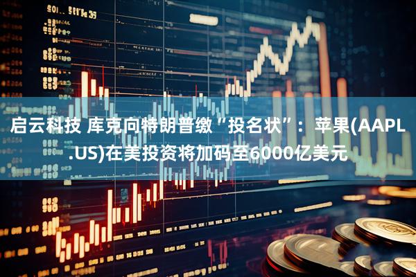 启云科技 库克向特朗普缴“投名状”：苹果(AAPL.US)在美投资将加码至6000亿美元