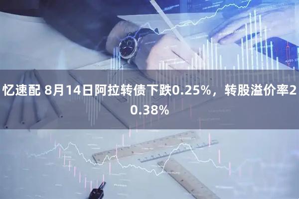 忆速配 8月14日阿拉转债下跌0.25%，转股溢价率20.38%