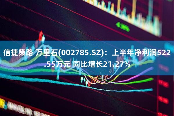 信捷策路 万里石(002785.SZ)：上半年净利润522.55万元 同比增长21.27%