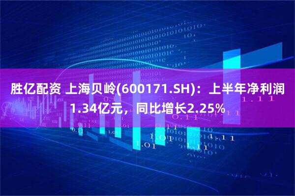 胜亿配资 上海贝岭(600171.SH)：上半年净利润1.34亿元，同比增长2.25%
