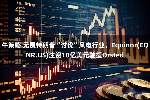 牛策略 无畏特朗普“讨伐”风电行业，Equinor(EQNR.US)注资10亿美元驰援Orsted