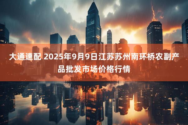大通速配 2025年9月9日江苏苏州南环桥农副产品批发市场价格行情