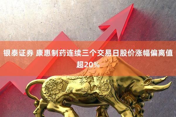 银泰证券 康惠制药连续三个交易日股价涨幅偏离值超20%