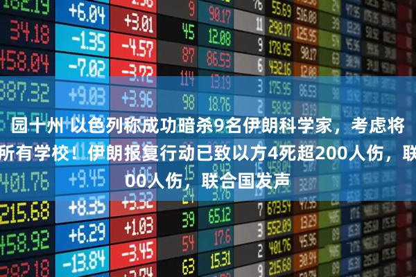 园十州 以色列称成功暗杀9名伊朗科学家，考虑将关闭境内所有学校！伊朗报复行动已致以方4死超200人伤，联合国发声