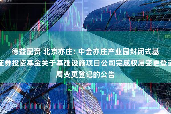 德益配资 北京亦庄: 中金亦庄产业园封闭式基础设施证券投资基金关于基础设施项目公司完成权属变更登记的公告