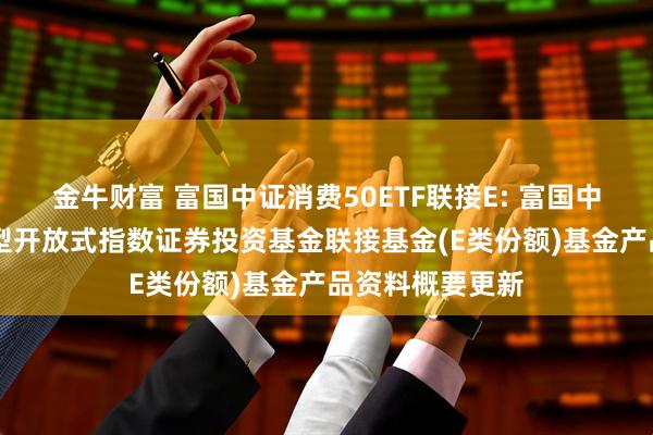 金牛财富 富国中证消费50ETF联接E: 富国中证消费50交易型开放式指数证券投资基金联接基金(E类份额)基金产品资料概要更新