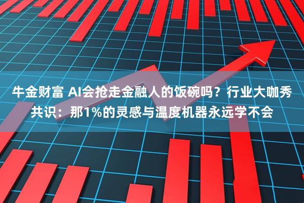 牛金财富 AI会抢走金融人的饭碗吗？行业大咖秀共识：那1%的灵感与温度机器永远学不会
