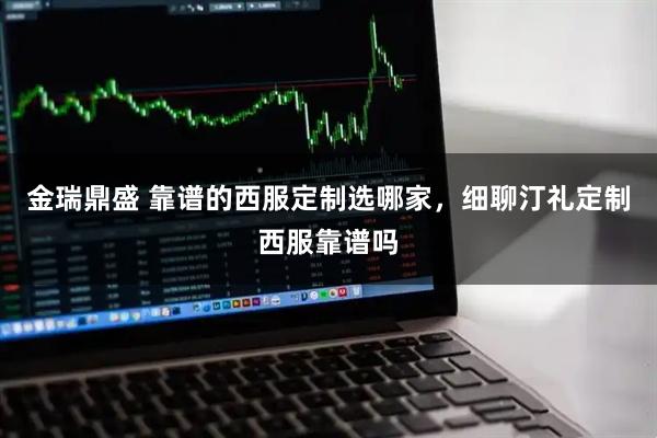 金瑞鼎盛 靠谱的西服定制选哪家，细聊汀礼定制西服靠谱吗