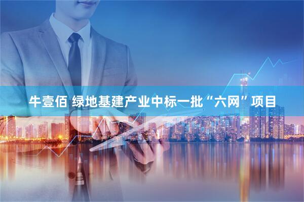 牛壹佰 绿地基建产业中标一批“六网”项目